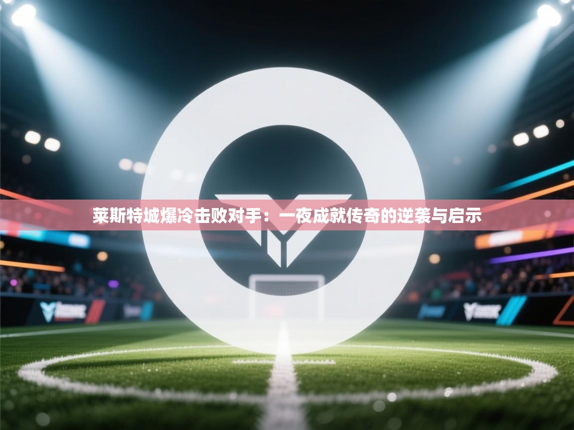 莱斯特城爆冷击败对手:一夜成就传奇的逆袭与启示 第2张