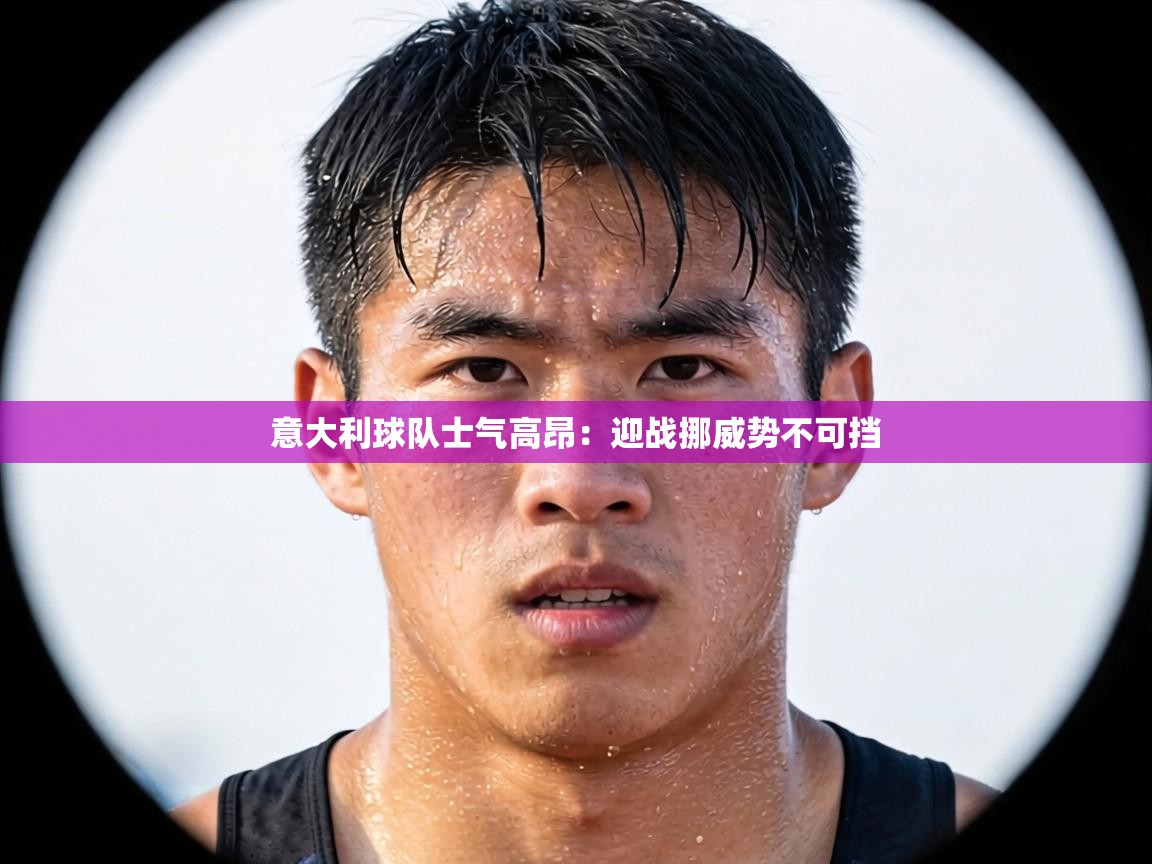 意大利球队士气高昂:迎战挪威势不可挡 第1张