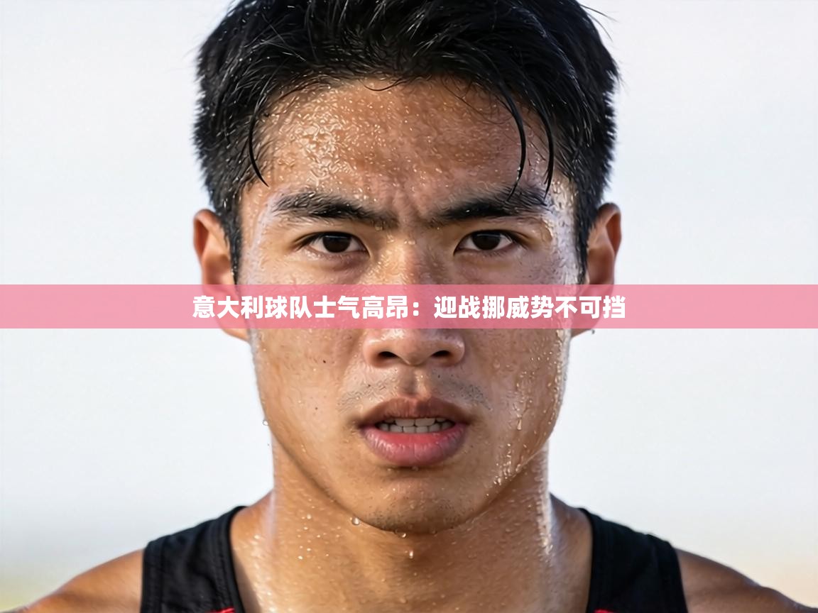 意大利球队士气高昂:迎战挪威势不可挡 第2张